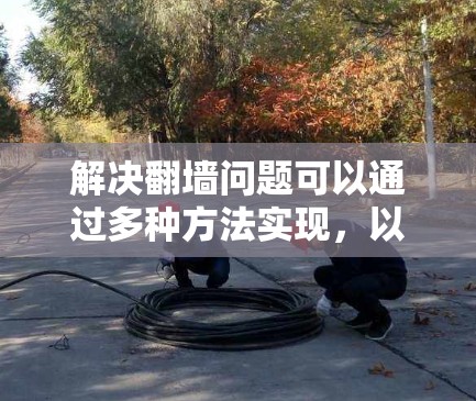 解决翻墙问题可以通过多种方法实现，以下是一个有条理的解决方案计划