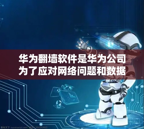 华为翻墙软件是华为公司为了应对网络问题和数据传输需求而开发的工具。以下是关于华为翻墙软件的详细分析