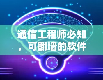 通信工程师必知，可翻墙的软件应用与意义解析