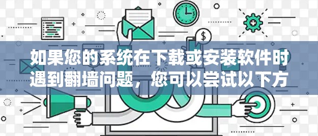 如果您的系统在下载或安装软件时遇到翻墙问题,您可以尝试以下方法来绕过翻墙 如果您的系统在下载或安装软件时遇到翻墙问题,您可以尝试以下方法来绕过翻墙