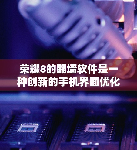荣耀8的翻墙软件是一种创新的手机界面优化功能，旨在提供更高效、更直观的使用体验。以下是对这一概念的详细分析和总结