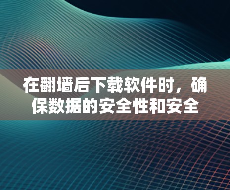 在翻墙后下载软件时，确保数据的安全性和安全是非常重要的。以下是一些步骤和建议，帮助您顺利进行翻墙和下载，并减少潜在的安全风险