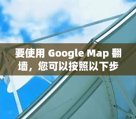 要使用 Google Map 翻墙,您可以按照以下步骤操作 要使用 Google Map 翻墙,您可以按照以下步骤操作