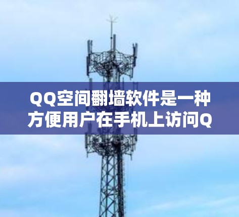 QQ空间翻墙软件是一种方便用户在手机上访问QQ空间的工具，以下是使用该软件的步骤和注意事项