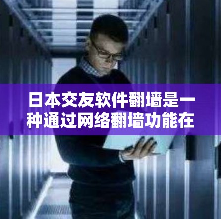 日本交友软件翻墙是一种通过网络翻墙功能在其他国家的网络上共享日本内容的社交软件。以下是关于这一现象的详细分析