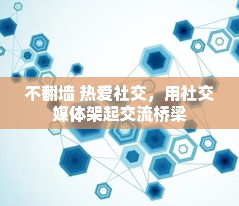 不翻墙 热爱社交，用社交媒体架起交流桥梁