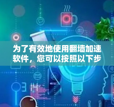 为了有效地使用翻墙加速软件，您可以按照以下步骤进行