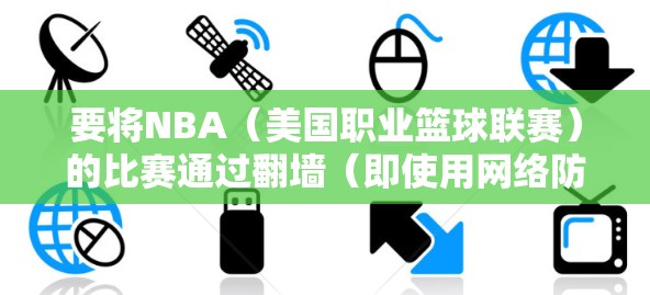 要将NBA（美国职业篮球联赛）的比赛通过翻墙（即使用网络防火墙技术）观看，您可以按照以下步骤操作