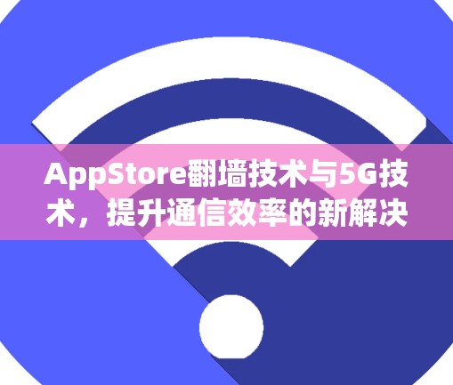 AppStore翻墙技术与5G技术，提升通信效率的新解决方案
