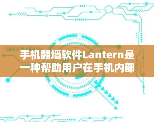 手机翻墙软件Lantern是一种帮助用户在手机内部访问互联网的工具，适用于有固定网络连接的手机。以下是详细的步骤和信息