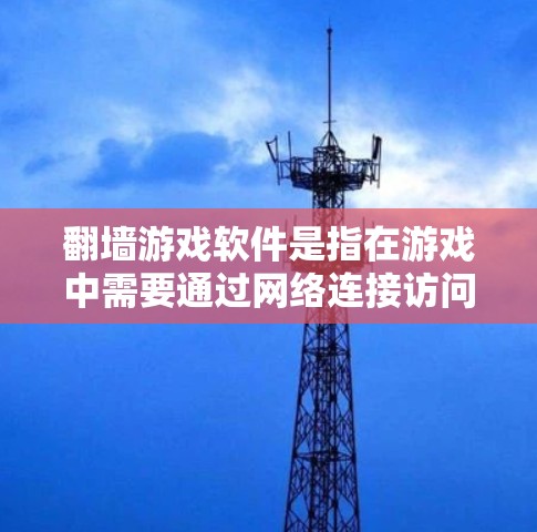 翻墙游戏软件是指在游戏中需要通过网络连接访问游戏内容或道具的软件。这些软件通常用于满足游戏中的特定需求，如翻墙进入游戏世界、访问隐藏内容或道具。以下是一些常见的翻墙游戏软件及其功能