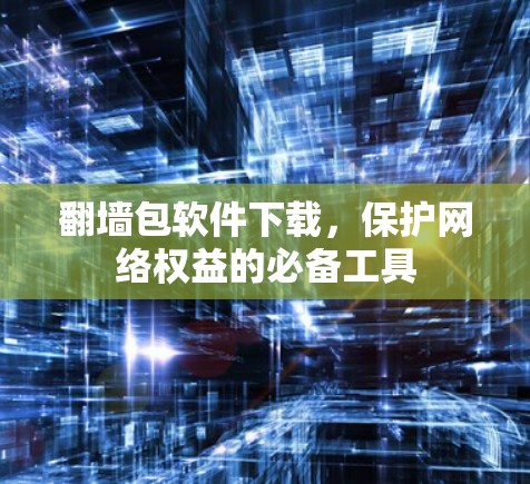 翻墙包软件下载，保护网络权益的必备工具