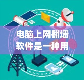 电脑上网翻墙软件是一种用于绕过物理墙或网络物理墙的工具，帮助用户在没有物理墙的情况下上网。以下是一些 commonly used software for绕过物理墙，包括推荐的安全性和功能性的选项
