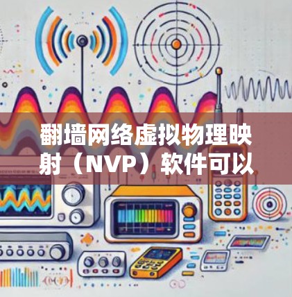 翻墙网络虚拟物理映射（NVP）软件可以帮助您将物理网络连接到网络中，以提高网络的安全性。以下是一些用户评价较高的翻墙软件推荐，供您参考