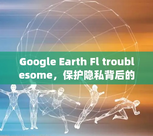 Google Earth Fl troublesome，保护隐私背后的通信技术