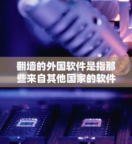 翻墙的外国软件是指那些来自其他国家的软件，通常用于访问外部设备或网络。这些软件可能具有跨语言、跨平台的功能，或者支持网络墙模式。以下是一些关于外国软件的总结