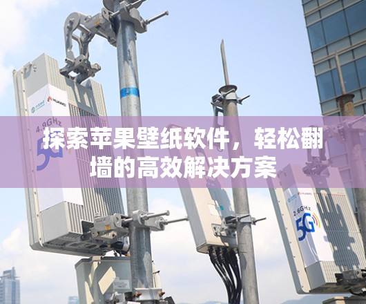 探索苹果壁纸软件，轻松翻墙的高效解决方案