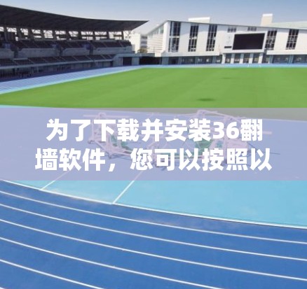 为了下载并安装36翻墙软件，您可以按照以下步骤进行