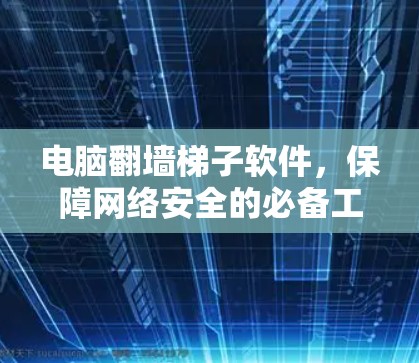 电脑翻墙梯子软件，保障网络安全的必备工具