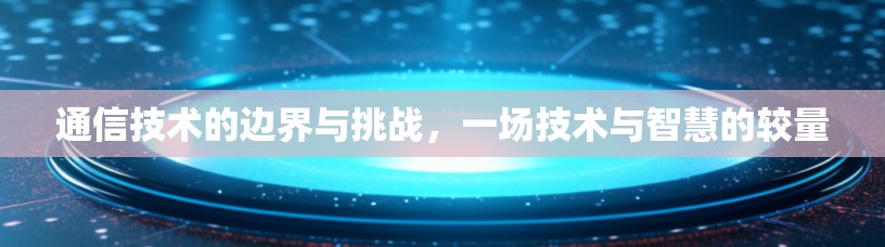 通信技术的边界与挑战，一场技术与智慧的较量