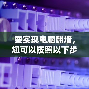 要实现电脑翻墙，您可以按照以下步骤操作