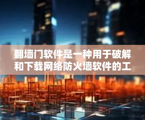 翻墙门软件是一种用于破解和下载网络防火墙软件的工具。这些软件可以帮助用户轻松访问网络，但下载和使用这些软件时，必须确保其安全性和合法性