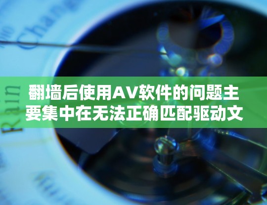 翻墙后使用AV软件的问题主要集中在无法正确匹配驱动文件和设备属性，导致安装失败或驱动文件不正常工作。以下是对这一问题的详细总结和解决方案
