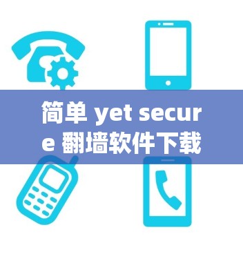 简单 yet secure 翻墙软件下载，如何在通信工程中避免数据泄露