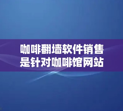 咖啡翻墙软件销售是针对咖啡馆网站进行翻墙操作的软件，旨在管理用户访问对方咖啡馆服务器的权限。以下是关于咖啡翻墙软件的详细分析
