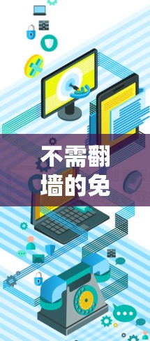 不需翻墙的免费软件推荐，这些软件可以直接在桌面或电脑上使用，无需通过网络连接到服务器，完全避免了翻墙带来的不便。以下是一些 suitable 的免费软件推荐，帮助您节省网络资源