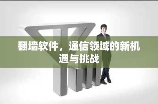 翻墙软件，通信领域的新机遇与挑战