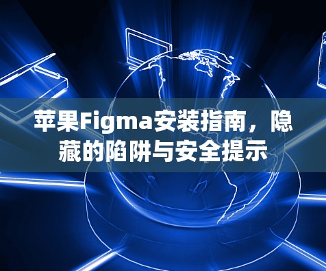 苹果Figma安装指南，隐藏的陷阱与安全提示