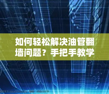如何轻松解决油管翻墙问题？手把手教学你如何安装和配置网络翻墙软件！