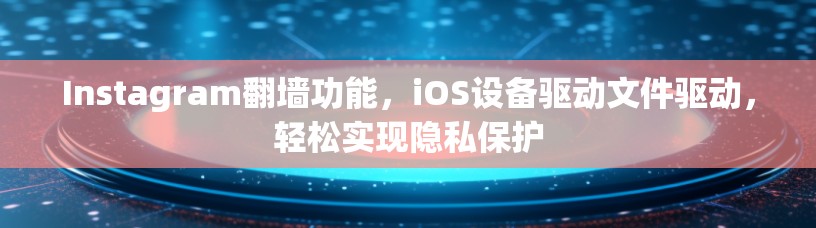 Instagram翻墙功能,iOS设备驱动文件驱动,轻松实现隐私保护 Instagram翻墙功能,iOS设备驱动文件驱动,轻松实现隐私保护