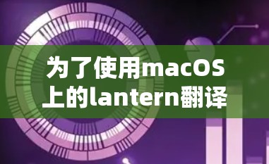 为了使用macOS上的lantern翻译工具，您可以按照以下步骤操作
