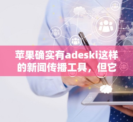 苹果确实有adeski这样的新闻传播工具，但它并不是直接的翻墙新闻软件。翻墙技术是一种技术手段，允许内容从一个网络环境转移到另一个地方，通常用于分散用户对苹果新闻的访问
