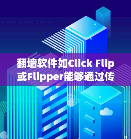 翻墙软件如Click Flip或Flipper能够通过传输协议将Instagram用户的数据重新排列，保护用户隐私。以下是使用这些软件的具体步骤和注意事项