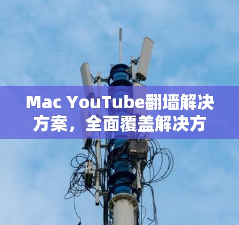 Mac YouTube翻墙解决方案，全面覆盖解决方案