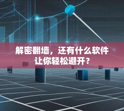 解密翻墙，还有什么软件让你轻松避开？