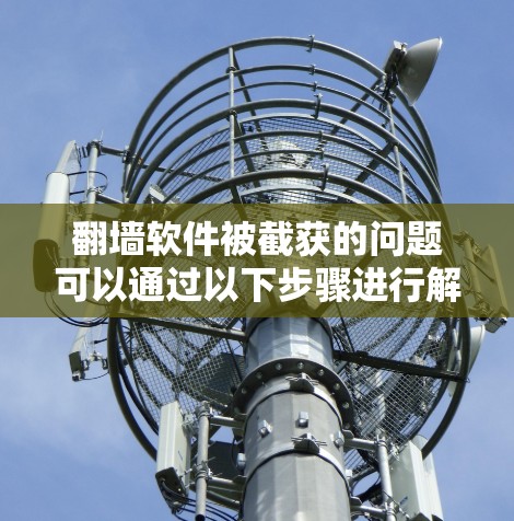 翻墙软件被截获的问题可以通过以下步骤进行解决