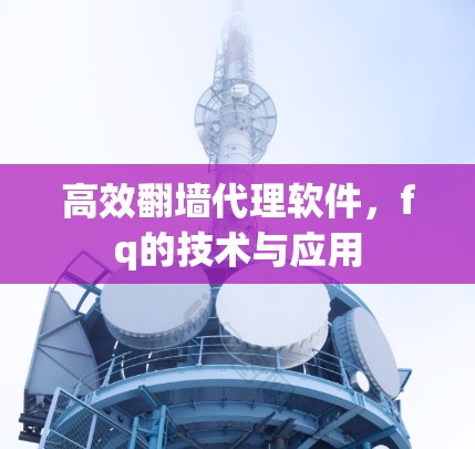 高效翻墙代理软件，fq的技术与应用