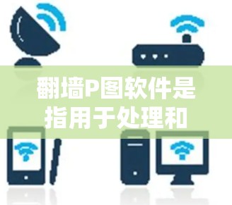 翻墙P图软件是指用于处理和上传P图的工具,通常涉及网络传输和视频流构建。以下是对这类软件的总结和推荐 翻墙P图软件是指用于处理和上传P图的工具,通常涉及网络传输和视频流构建。以下是对这类软件的总结和推荐