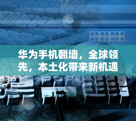 华为手机翻墙，全球领先，本土化带来新机遇