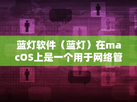 蓝灯软件（蓝灯）在macOS上是一个用于网络管理的工具，旨在帮助用户访问内部网络资源和管理设备连接。以下是关于蓝灯软件的详细信息