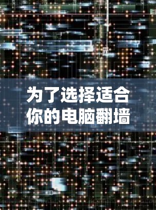 为了选择适合你的电脑翻墙软件，以下是一步步的建议