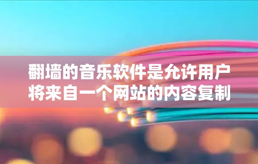 翻墙的音乐软件是允许用户将来自一个网站的内容复制到另一个网站并上传到播放器中的工具。以下是关于这类软件的详细信息