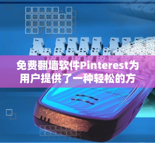 免费翻墙软件Pinterest为用户提供了一种轻松的方式分享生活，但用户希望找到更个性化的解决方案。以下是对这些软件特点的详细分析