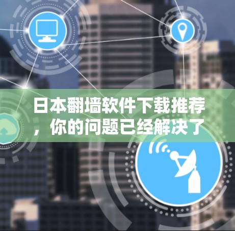 日本翻墙软件下载推荐，你的问题已经解决了
