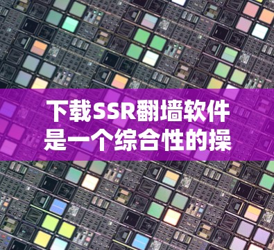 下载SSR翻墙软件是一个综合性的操作,涉及网络技术、配置设置和网络安全。以下是具体的步骤和注意事项 下载SSR翻墙软件是一个综合性的操作,涉及网络技术、配置设置和网络安全。以下是具体的步骤和注意事项