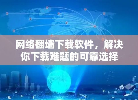 网络翻墙下载软件,解决你下载难题的可靠选择 网络翻墙下载软件,解决你下载难题的可靠选择